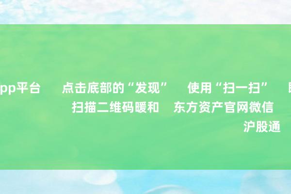 体育游戏app平台      点击底部的“发现”     使用“扫一扫”     即可将网页共享至一又友圈                            扫描二维码暖和    东方资产官网微信                                                                        沪股通             深股通         