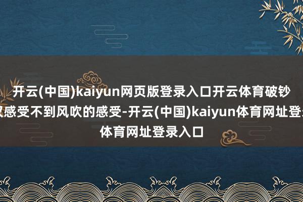 开云(中国)kaiyun网页版登录入口开云体育破钞者不仅感受不到风吹的感受-开云(中国)kaiyun体育网址登录入口