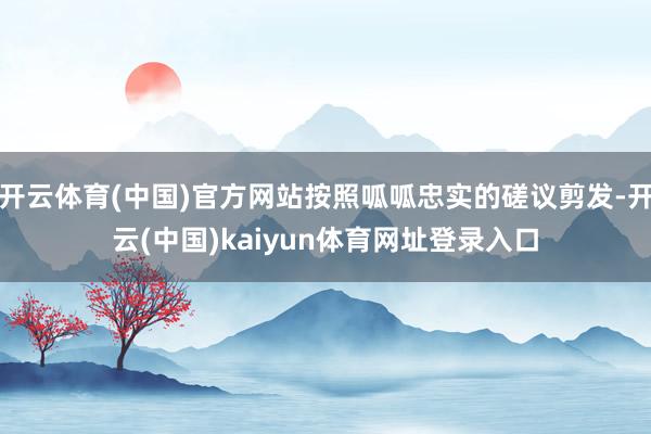 开云体育(中国)官方网站按照呱呱忠实的磋议剪发-开云(中国)kaiyun体育网址登录入口