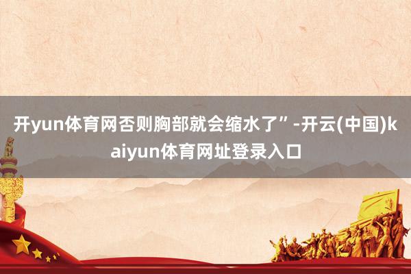 开yun体育网否则胸部就会缩水了”-开云(中国)kaiyun体育网址登录入口