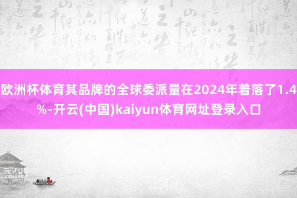 欧洲杯体育其品牌的全球委派量在2024年着落了1.4%-开云(中国)kaiyun体育网址登录入口