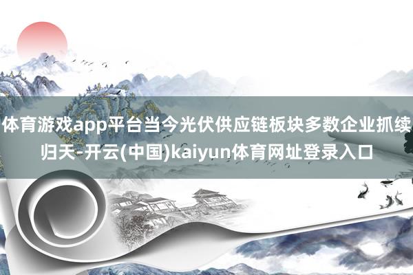 体育游戏app平台当今光伏供应链板块多数企业抓续归天-开云(中国)kaiyun体育网址登录入口