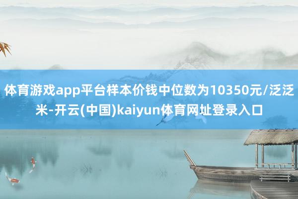 体育游戏app平台样本价钱中位数为10350元/泛泛米-开云(中国)kaiyun体育网址登录入口