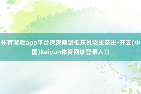 体育游戏app平台深深期望催东说念主奋进-开云(中国)kaiyun体育网址登录入口