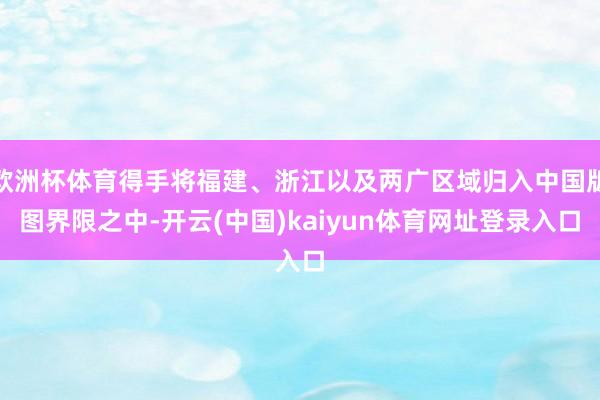 欧洲杯体育得手将福建、浙江以及两广区域归入中国版图界限之中-开云(中国)kaiyun体育网址登录入口