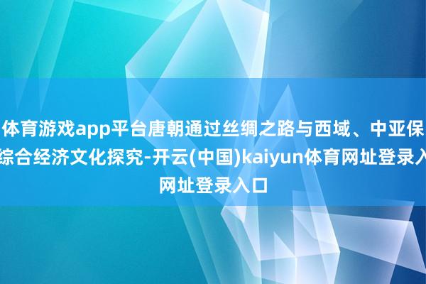体育游戏app平台唐朝通过丝绸之路与西域、中亚保抓综合经济文化探究-开云(中国)kaiyun体育网址登录入口
